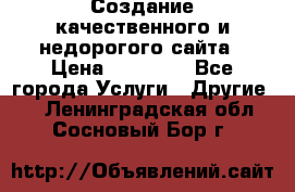 Создание качественного и недорогого сайта › Цена ­ 15 000 - Все города Услуги » Другие   . Ленинградская обл.,Сосновый Бор г.